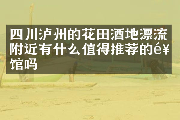 四川泸州的花田酒地漂流附近有什么值得推荐的饭馆吗