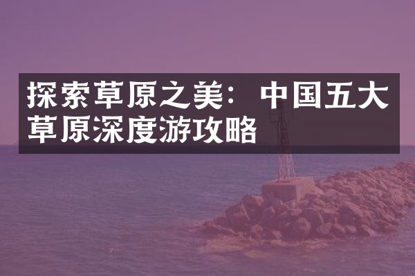探索草原之美：中国五大草原深度游攻略