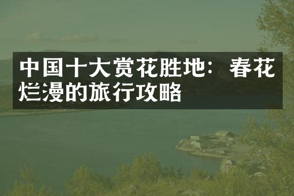 中国十大赏花胜地：春花烂漫的旅行攻略