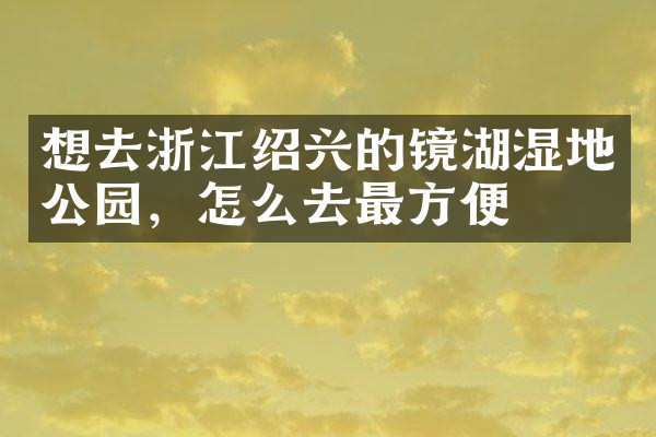 想去浙江绍兴的镜湖湿地公园，怎么去最方便