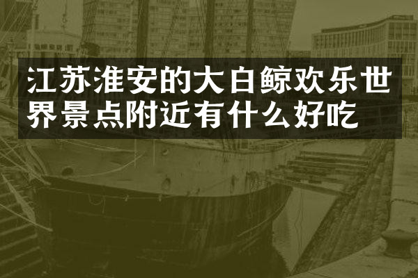 江苏淮安的大白鲸欢乐世界景点附近有什么好吃的