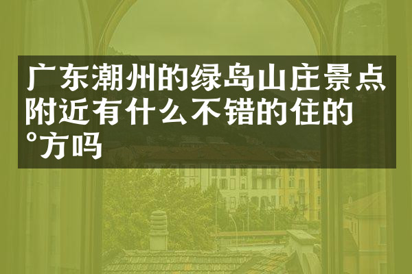广东潮州的绿岛山庄景点附近有什么不错的住的地方吗