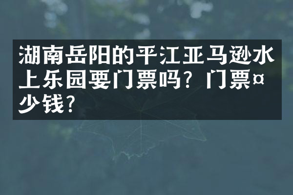 湖南岳阳的平江亚马逊水上乐园要门票吗？门票多少钱？
