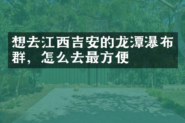 想去江西吉安的龙潭瀑布群，怎么去最方便