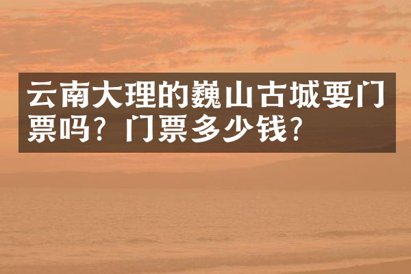 云南大理的巍山古城要门票吗？门票多少钱？