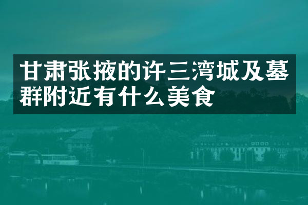 甘肃张掖的许三湾城及墓群附近有什么美食