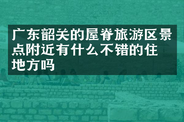 广东韶关的屋脊旅游区景点附近有什么不错的住的地方吗