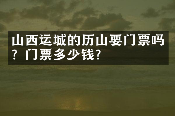 山西运城的历山要门票吗？门票多少钱？