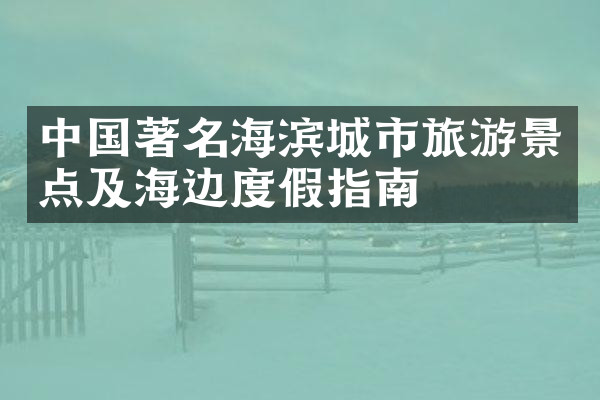 中国著名海滨城市旅游景点及海边度假指南