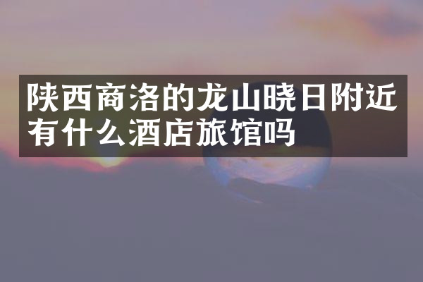 陕西商洛的龙山晓日附近有什么酒店旅馆吗