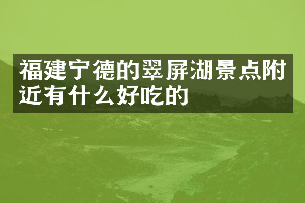 福建宁德的翠屏湖景点附近有什么好吃的