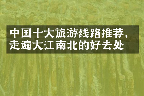 中国十大旅游线路推荐，走遍大江南北的好去处