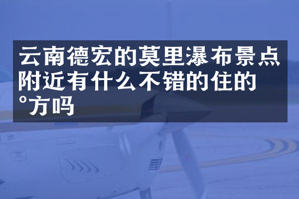 云南德宏的莫里瀑布景点附近有什么不错的住的地方吗