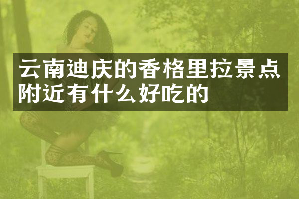 云南迪庆的香格里拉景点附近有什么好吃的