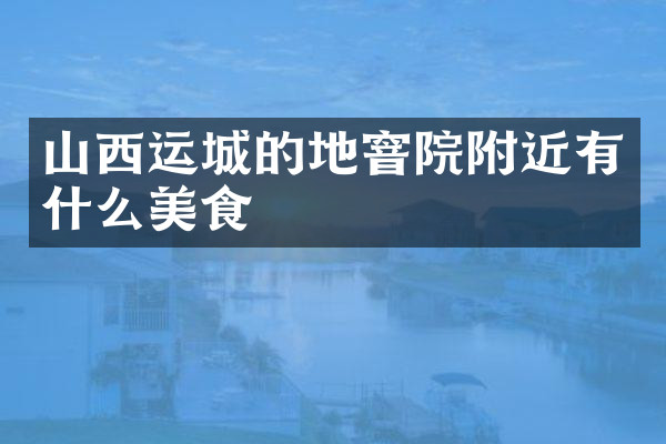 山西运城的地窨院附近有什么美食