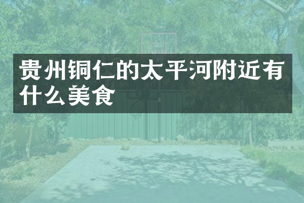 贵州铜仁的太平河附近有什么美食
