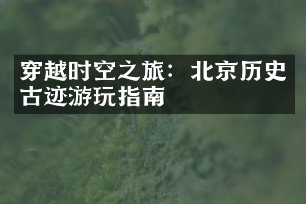 穿越时空之旅：北京历史古迹游玩指南