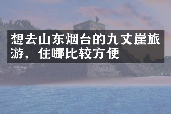 想去山东烟台的九丈崖旅游，住哪比较方便