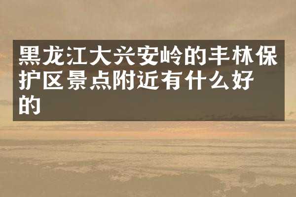黑龙江大兴安岭的丰林保护区景点附近有什么好吃的