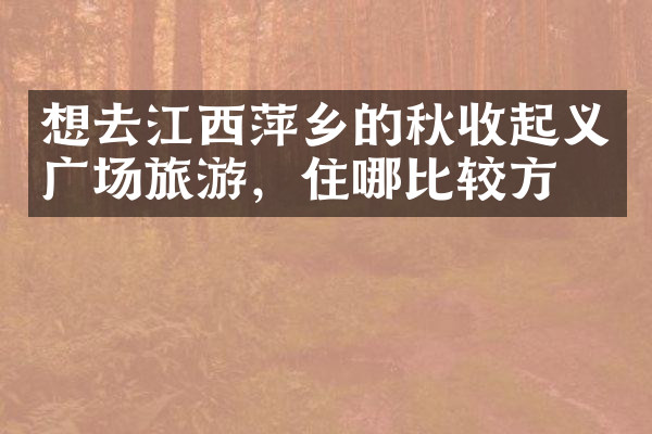 想去江西萍乡的秋收起义广场旅游，住哪比较方便