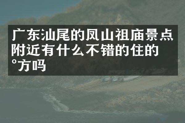 广东汕尾的凤山祖庙景点附近有什么不错的住的地方吗