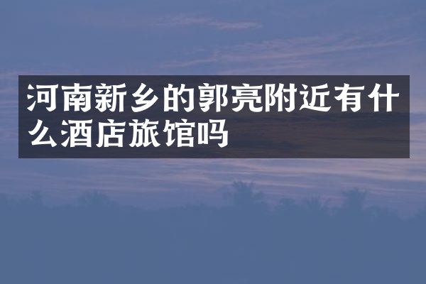 河南新乡的郭亮附近有什么酒店旅馆吗