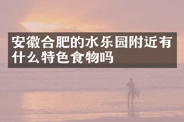 安徽合肥的水乐园附近有什么特色食物吗
