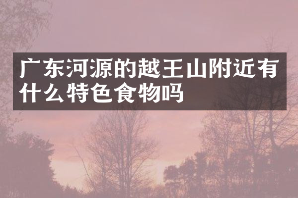 广东河源的越王山附近有什么特色食物吗
