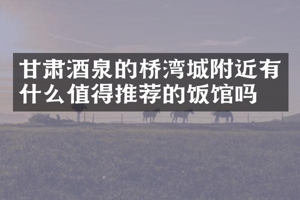 甘肃酒泉的桥湾城附近有什么值得推荐的饭馆吗