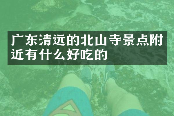 广东清远的北山寺景点附近有什么好吃的