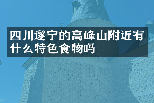 四川遂宁的高峰山附近有什么特色食物吗