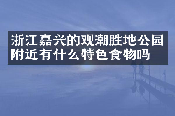 浙江嘉兴的观潮胜地公园附近有什么特色食物吗