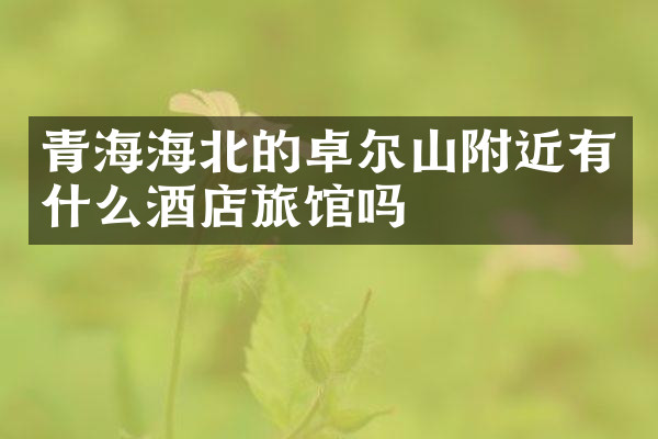 青海海北的卓尔山附近有什么酒店旅馆吗
