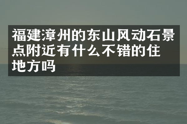 福建漳州的东山风动石景点附近有什么不错的住的地方吗