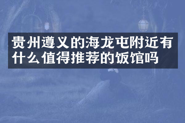 贵州遵义的海龙屯附近有什么值得推荐的饭馆吗