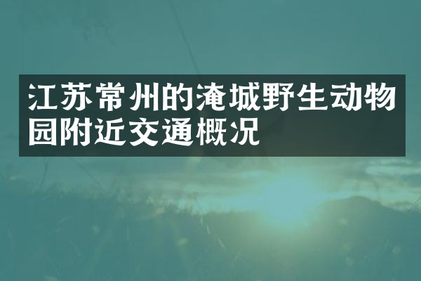 江苏常州的淹城野生动物园附近交通概况