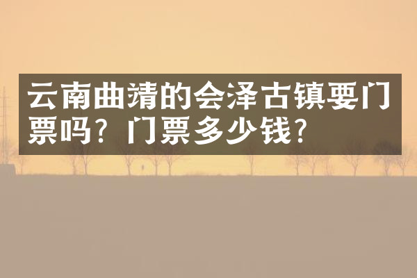 云南曲靖的会泽古镇要门票吗？门票多少钱？