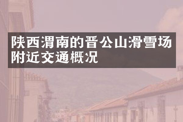 陕西渭南的晋公山滑雪场附近交通概况