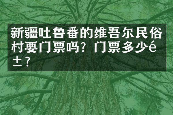 新疆吐鲁番的维吾尔民俗村要门票吗？门票多少钱？