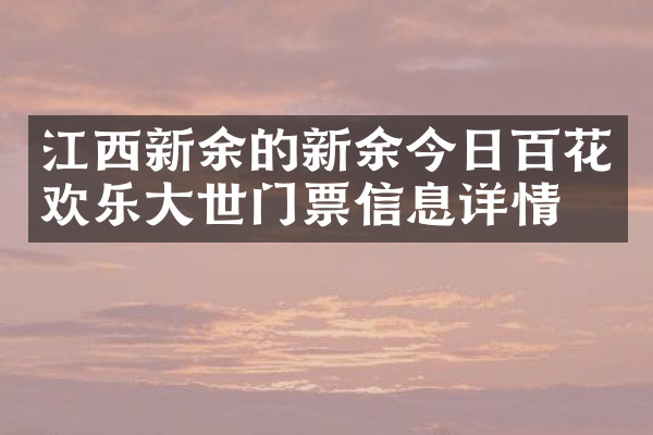江西新余的新余今日百花欢乐大世门票信息详情
