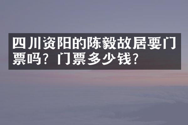 四川资阳的陈毅故居要门票吗？门票多少钱？