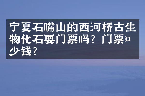 宁夏石嘴山的西河桥古生物化石要门票吗？门票多少钱？