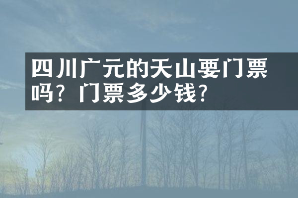 四川广元的天曌山要门票吗？门票多少钱？
