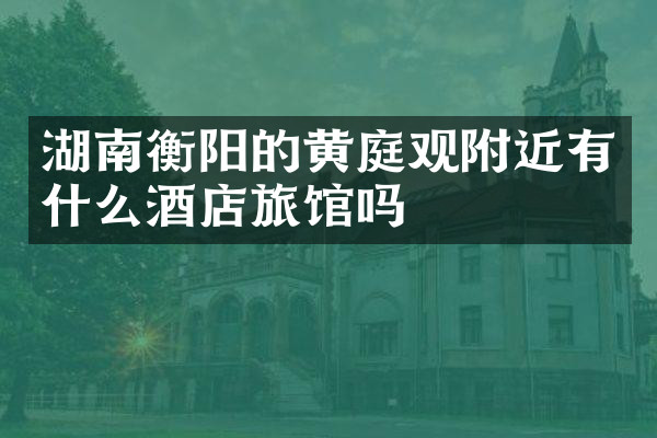 湖南衡阳的黄庭观附近有什么酒店旅馆吗