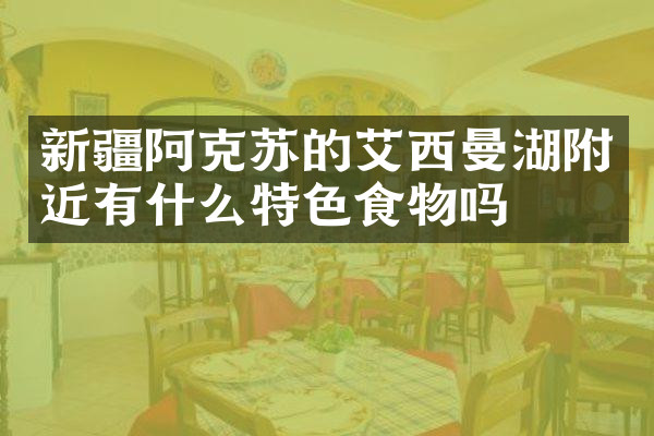 新疆阿克苏的艾西曼湖附近有什么特色食物吗