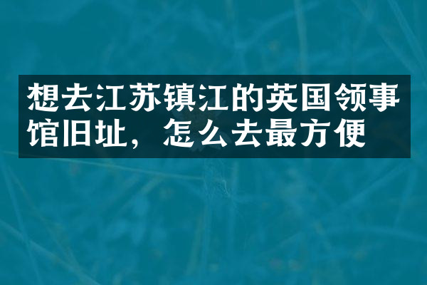 想去江苏镇江的英国领事馆旧址，怎么去最方便