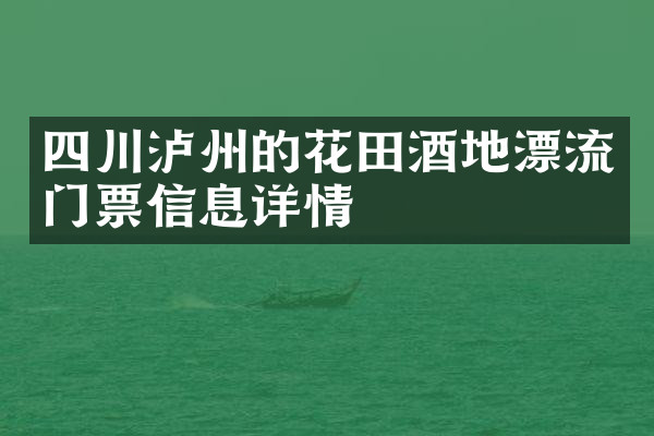 四川泸州的花田酒地漂流门票信息详情