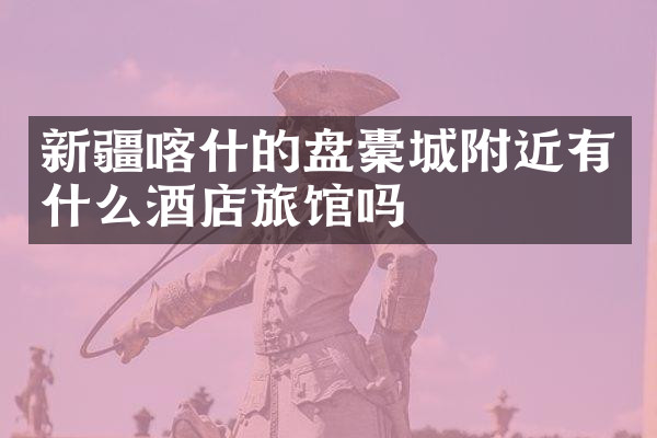 新疆喀什的盘橐城附近有什么酒店旅馆吗