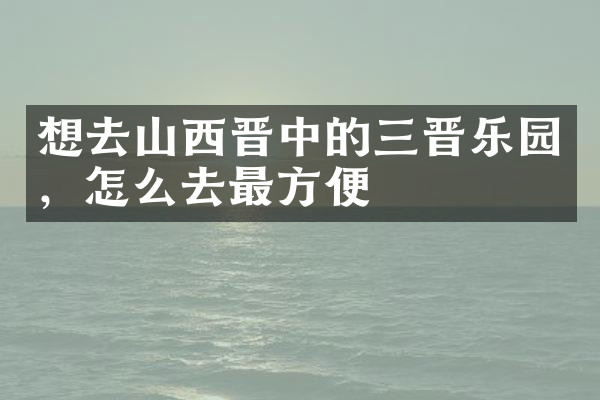 想去山西晋中的三晋乐园，怎么去最方便