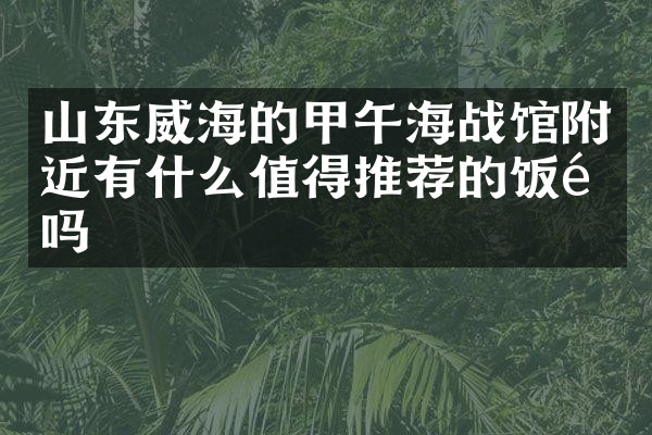 山东威海的甲午海战馆附近有什么值得推荐的饭馆吗